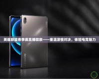 英雄聯(lián)盟春季賽直播回放——重溫激情對決，體驗電競魅力