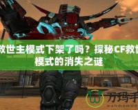 CF救世主模式下架了嗎？探秘CF救世主模式的消失之謎