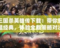 三國殺英雄傳下載：帶你重溫經(jīng)典，體驗(yàn)全新策略對(duì)決