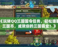 《玩轉(zhuǎn)QQ三國國令任務(wù)，輕松賺取三國幣，成就你的三國霸業(yè)！》
