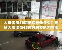 大慶傳奇4S店電話號碼多少？揭秘大慶傳奇4S店的獨特魅力與服務(wù)