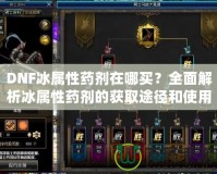 DNF冰屬性藥劑在哪買？全面解析冰屬性藥劑的獲取途徑和使用技巧