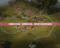 《魔獸RPG海戰(zhàn)：重燃海洋之戰(zhàn)，譜寫屬于你的傳奇篇章》