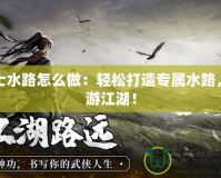 俠士水路怎么做：輕松打造專屬水路，暢游江湖！
