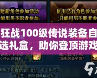 狂戰(zhàn)100級傳說裝備自選禮盒，助你登頂游戲巔峰！