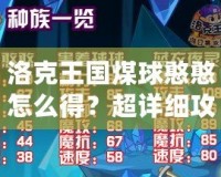洛克王國煤球憨憨怎么得？超詳細(xì)攻略大揭秘！