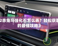 《征途2赤兔馬強(qiáng)化石怎么弄？輕松獲取赤兔馬的最佳攻略》