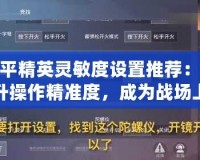 和平精英靈敏度設(shè)置推薦：提升操作精準(zhǔn)度，成為戰(zhàn)場上的頂尖高手！