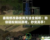 秦殤修改器使用方法全解析：助你輕松暢玩游戲，秒變高手！