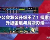 DNF公會怎么升級不了？探索公會升級困境與解決辦法