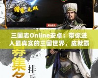 三國志Online安卓：帶你進入最真實的三國世界，成就霸業(yè)夢想