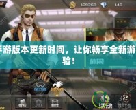 CF手游版本更新時(shí)間，讓你暢享全新游戲體驗(yàn)！