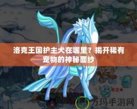 洛克王國(guó)護(hù)主犬在哪里？揭開(kāi)稀有寵物的神秘面紗