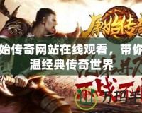 原始傳奇網(wǎng)站在線觀看，帶你重溫經(jīng)典傳奇世界