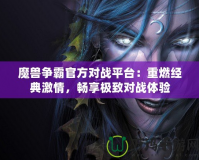 魔獸爭(zhēng)霸官方對(duì)戰(zhàn)平臺(tái)：重燃經(jīng)典激情，暢享極致對(duì)戰(zhàn)體驗(yàn)