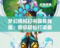 夢(mèng)幻模擬打書器在線版：助你輕松打造最強(qiáng)角色，玩轉(zhuǎn)夢(mèng)幻世界