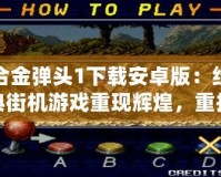 合金彈頭1下載安卓版：經典街機游戲重現(xiàn)輝煌，重拾童年記憶