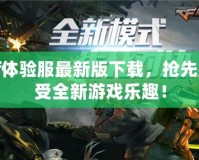 cf體驗(yàn)服最新版下載，搶先感受全新游戲樂趣！