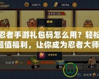 火影忍者手游禮包碼怎么用？輕松領(lǐng)取超值福利，讓你成為忍者大師！