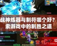 斗戰(zhàn)神煉器與制符哪個好？探索游戲中的制勝之道