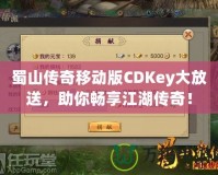 蜀山傳奇移動版CDKey大放送，助你暢享江湖傳奇！