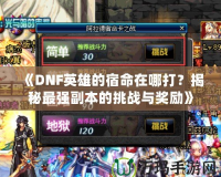 《DNF英雄的宿命在哪打？揭秘最強(qiáng)副本的挑戰(zhàn)與獎(jiǎng)勵(lì)》