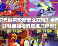 賽爾號雷吉?dú)W斯怎么獲得？全面攻略教你輕松捕獲這只神獸！