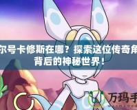賽爾號(hào)卡修斯在哪？探索這位傳奇角色背后的神秘世界！