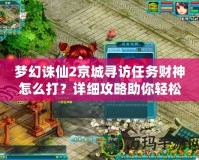 夢(mèng)幻誅仙2京城尋訪任務(wù)財(cái)神怎么打？詳細(xì)攻略助你輕松挑戰(zhàn)！