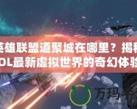 英雄聯(lián)盟道聚城在哪里？揭秘LOL最新虛擬世界的奇幻體驗(yàn)！