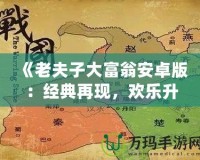 《老夫子大富翁安卓版：經(jīng)典再現(xiàn)，歡樂(lè)升級(jí)，體驗(yàn)屬于你的財(cái)富傳奇》