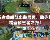王者榮耀凱出裝最強(qiáng)，助你輕松登頂王者之路！