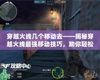 穿越火線幾個移動去——揭秘穿越火線最強移動技巧，助你輕松制霸戰(zhàn)場！