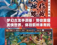 夢幻古龍手游版：帶你重回武俠世界，體驗前所未有的江湖風(fēng)云！