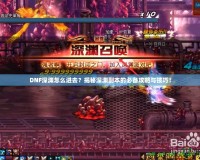 DNF深淵怎么進去？揭秘深淵副本的必備攻略與技巧！