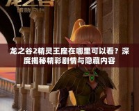 龍之谷2精靈王座在哪里可以看？深度揭秘精彩劇情與隱藏內(nèi)容