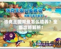 洛克王國雙魚怎么培養(yǎng)？全面攻略解析！