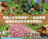 神武小伙伴有哪些？一起探索那些精彩的伙伴與奇妙的冒險(xiǎn)！