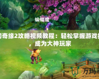 夢(mèng)幻奇緣2攻略視頻教程：輕松掌握游戲技巧，成為大神玩家
