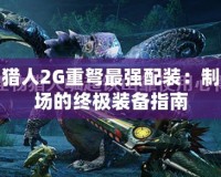 怪物獵人2G重弩最強(qiáng)配裝：制霸戰(zhàn)場(chǎng)的終極裝備指南