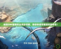 韓服DNF最新職業(yè)改動(dòng)詳解，助你快速掌握游戲新動(dòng)態(tài)！