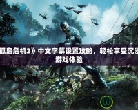 《孤島危機2》中文字幕設置攻略，輕松享受沉浸式游戲體驗