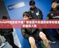 Dota09現(xiàn)在在干嘛？那些你不知道的故事和背后的精彩人生