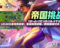 LOLS6比賽視頻回放：重溫電競榮耀，感受巔峰對(duì)決