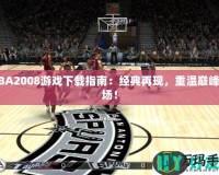 NBA2008游戲下載指南：經(jīng)典再現(xiàn)，重溫巔峰賽場！
