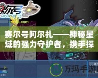 賽爾號阿爾扎——神秘星域的強力守護者，攜手探險開啟未來！