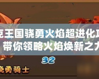 洛克王國驍勇火焰超進(jìn)化攻略，帶你領(lǐng)略火焰煥新之力！