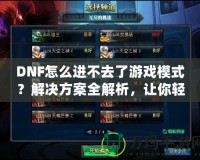 DNF怎么進(jìn)不去了游戲模式？解決方案全解析，讓你輕松回到游戲世界！