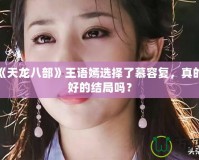 新版《天龍八部》王語(yǔ)嫣選擇了慕容復(fù)，真的是最好的結(jié)局嗎？