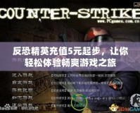 反恐精英充值5元起步，讓你輕松體驗(yàn)暢爽游戲之旅